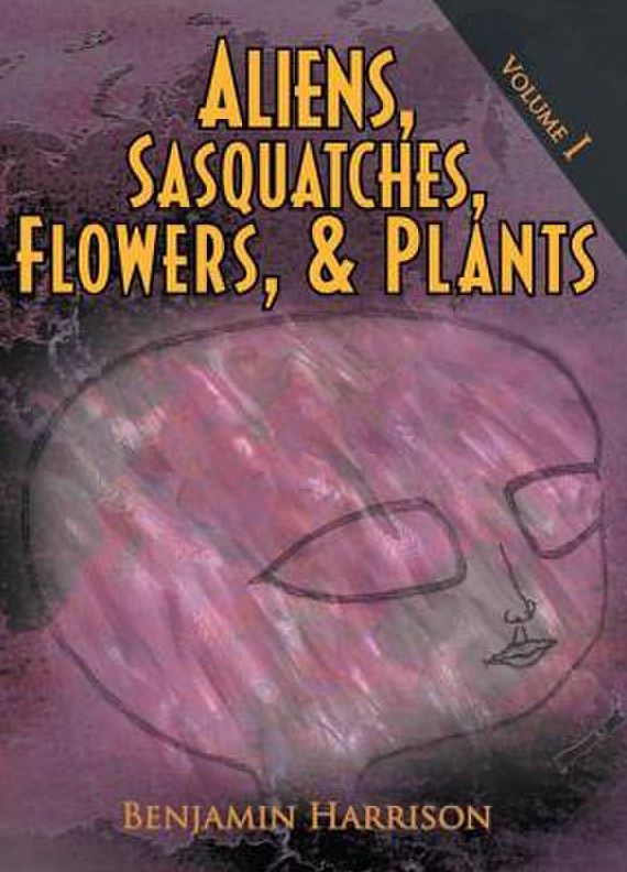 Aliens, Sasquatches, Flowers, & Plants: Volume I