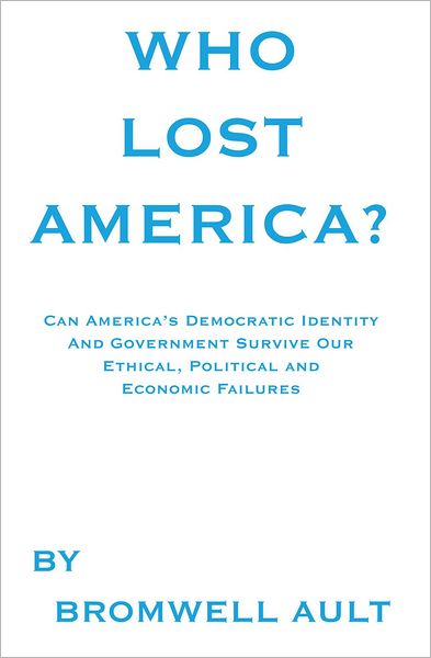 Who Lost America?: Can America's Democratic Identity And Government Survive Our Ethical, Political and Economic Failures?