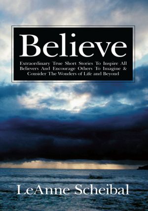 Believe: Extraordinary True Short Stories To Inspire All Believers And Encourage Others To Imagine & Consider The Wonders of Life and Beyond