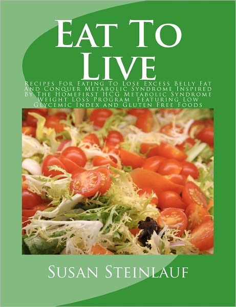Eat to Live: Recipes for Eating to Lose Excess Belly Fat and Conquer Metabolic Syndrome Inspired by the Homefirst HCG Metabolic Syndrome Weight Loss Program Featuring Low Glycemic Index and Gluten Free Foods