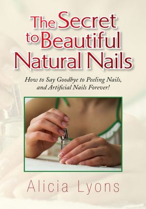 The Secret to Beautiful Natural Nails: How to Say Goodbye to Peeling Nails, and Artificial Nails Forever!