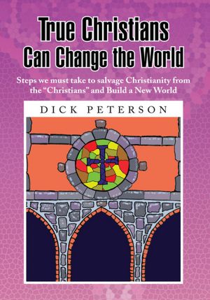 True Christians Can Change the World: Steps we must take to salvage Christianity from the "Christians" and Build a New World