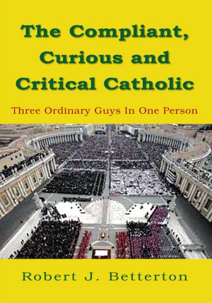 The Compliant, Curious and Critical Catholic: Three Ordinary Guys In One Person