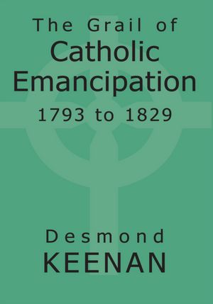 The Grail of Catholic Emancipation 1793 to 1829