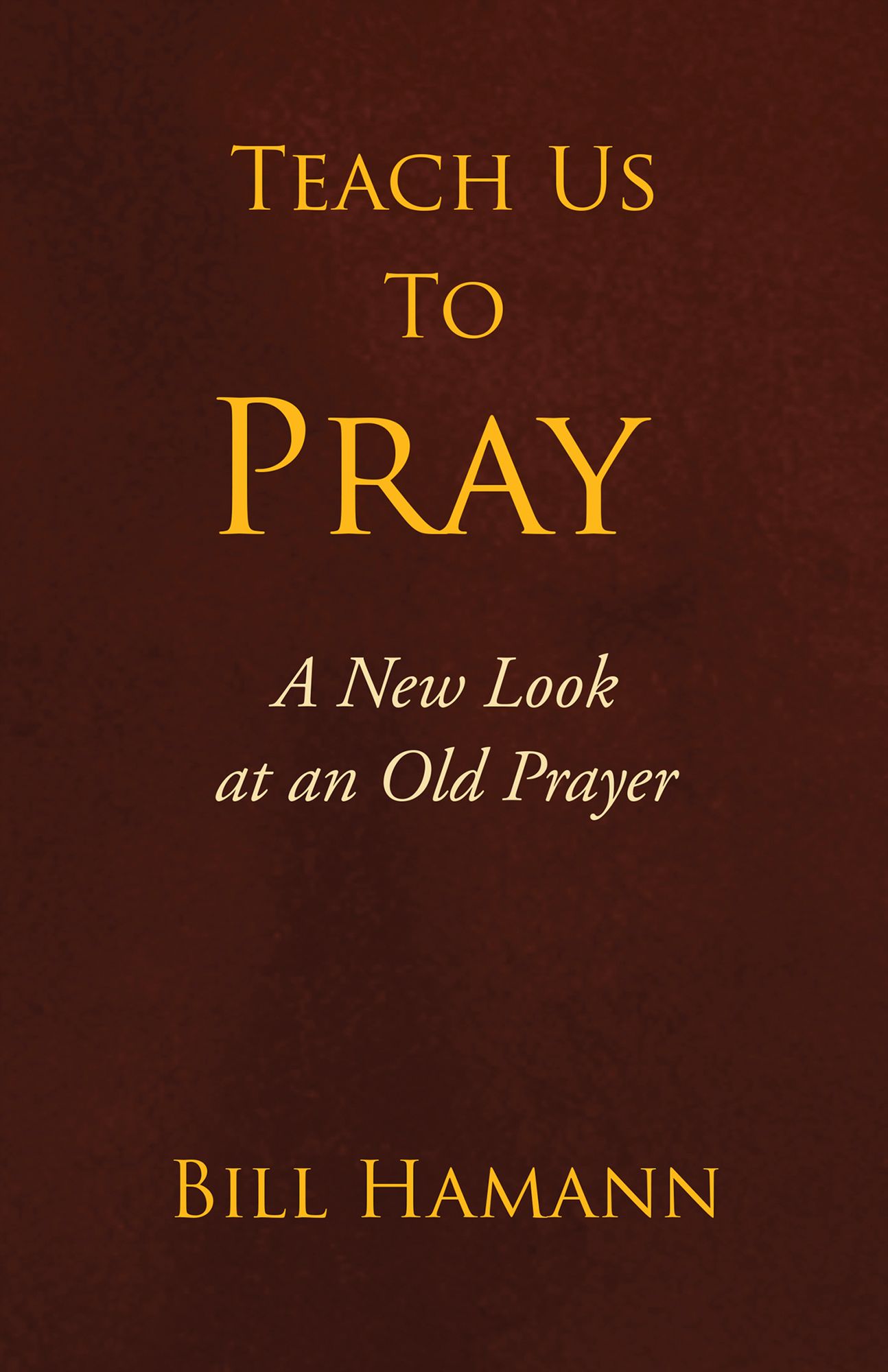 Teach Us to Pray: A New Look at an Old Prayer