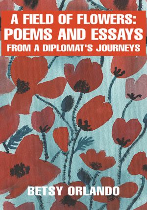 A Field of Flowers: Poems and Essays from a Diplomat: Poems and Essays from a Diplomat's Journeys
