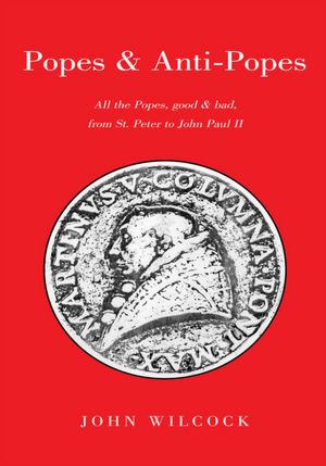 Popes & Anti Popes: All the popes, good & bad, from Sr. Peter to John paul II