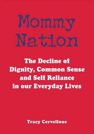 Mommy Nation: The Decline of Dignity, Common Sense and Self Reliance in our Everyday Lives