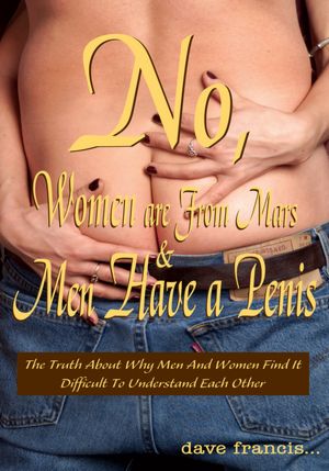 No, Women are From Mars and Men Have a Penis: The Truth About Why Men And Women Find It Difficult To Understand Each Other