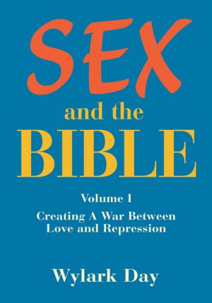 SEX and the BIBLE: Volume I Creating A War Between Love and Repression