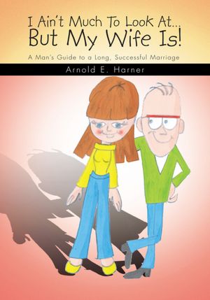 I Ain't Much To Look At...But My Wife Is!: A Man's Guide to a Long, Successful Marriage