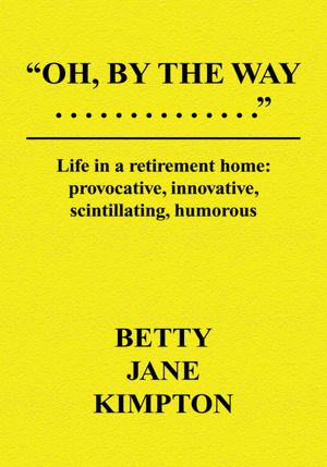 Oh, By The Way...: Life in a retirement home:provocative, innovative, scintillating, humorous