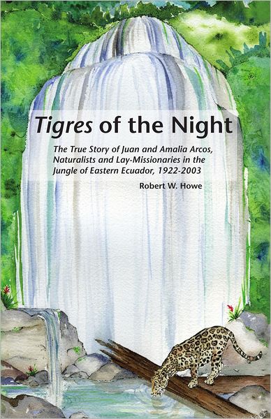 Tigres of the Night: The true story of Juan and Amalia Arcos, naturalists and lay missionaries in the jungle of eastern Ecuador, 1922-2003