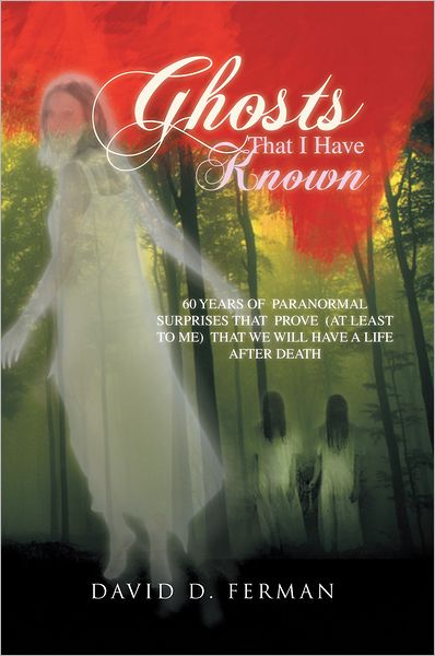 Ghosts That I Have Known: 60 YEARS OF PARANORMAL SURPRISES THAT PROVE (AT LEAST TO ME) THAT WE WILL HAVE A LIFE AFTER DEATH