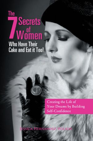 The 7 Secrets of Women Who Have Their Cake and Eat it Too!: "Creating the life of your dreams by building self- confidence"