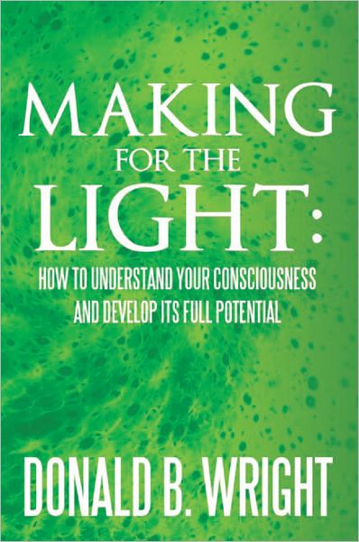 Making for the Light: How to Understand your Consciousness and Develop its Full Potential: How to Understand your Consciousness and Develop its Full Potential