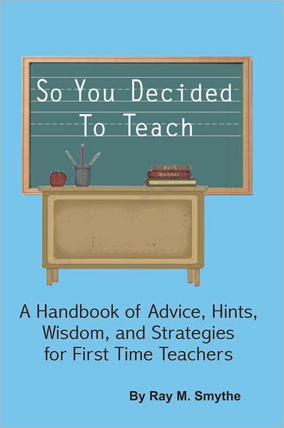 So You Decided To Teach: A Handbook of Advice, Hints, Wisdom, and Strategies for First Time Teachers