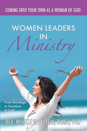 Women Leaders In Ministry : From Bondage To Freedom At Last!: From Bondage To Freedom At Last!