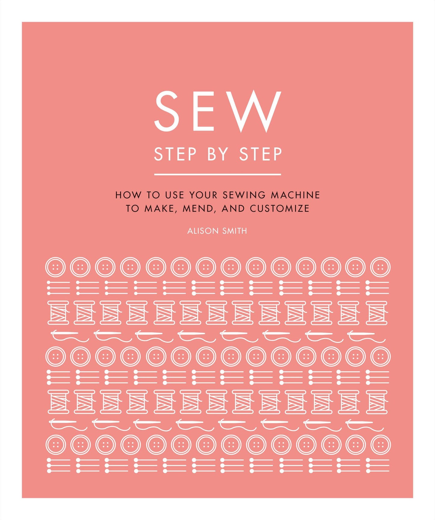 Sew Step by Step: How to use your sewing machine to make, mend, and customize