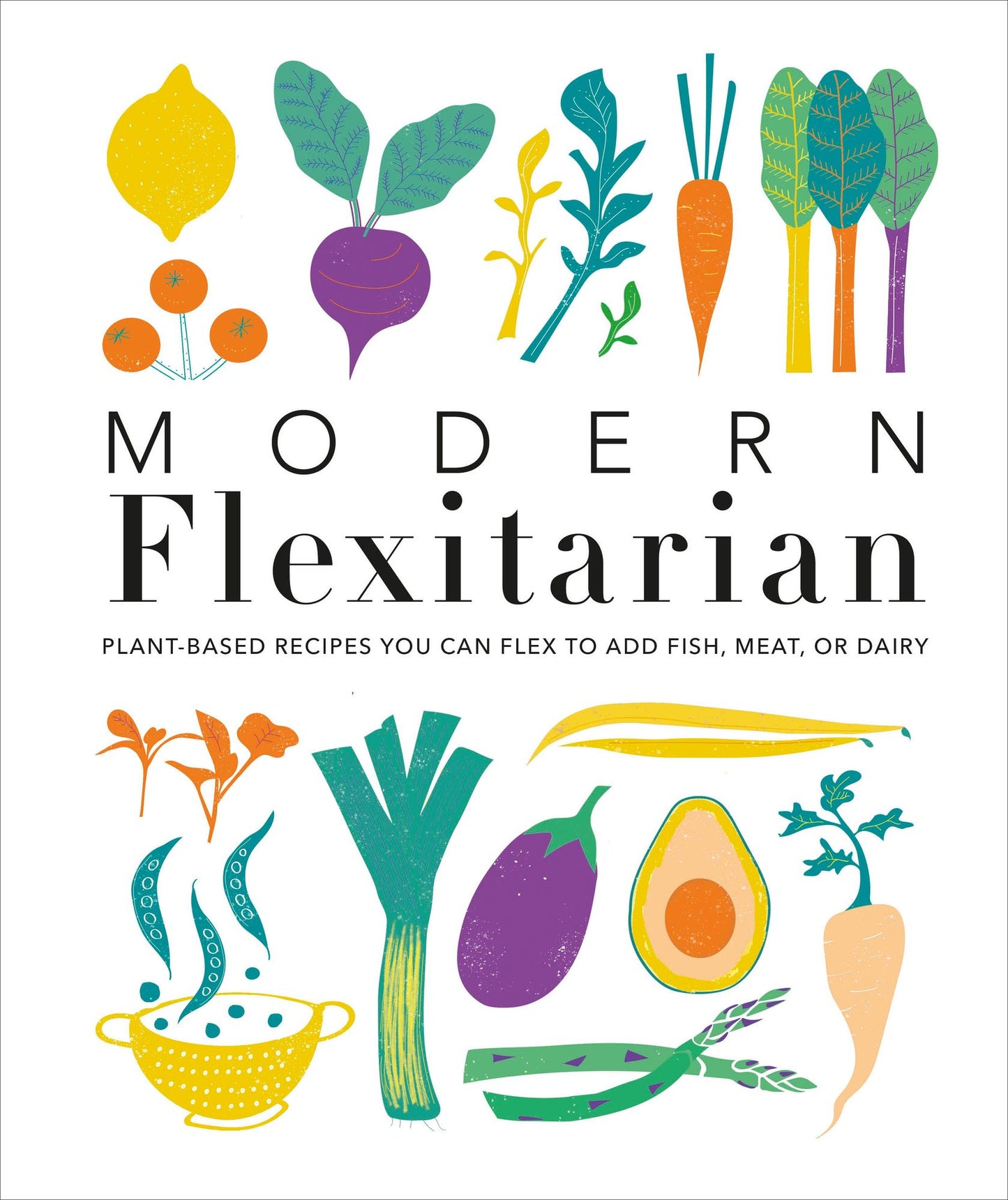 Modern Flexitarian : Plant-inspired Recipes You Can Flex to Add Fish, Meat, or Dairy