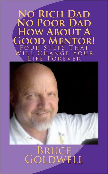 No Rich Dad No Poor Dad How about A Good Mentor!: Four Steps That Will Change Your Life Forever