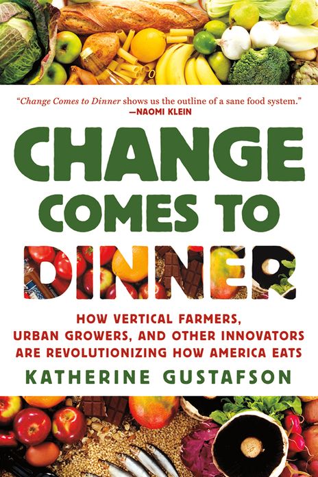 Change Comes to Dinner: How Vertical Farmers, Urban Growers, and Other Innovators Are Revolutionizing How America Eats