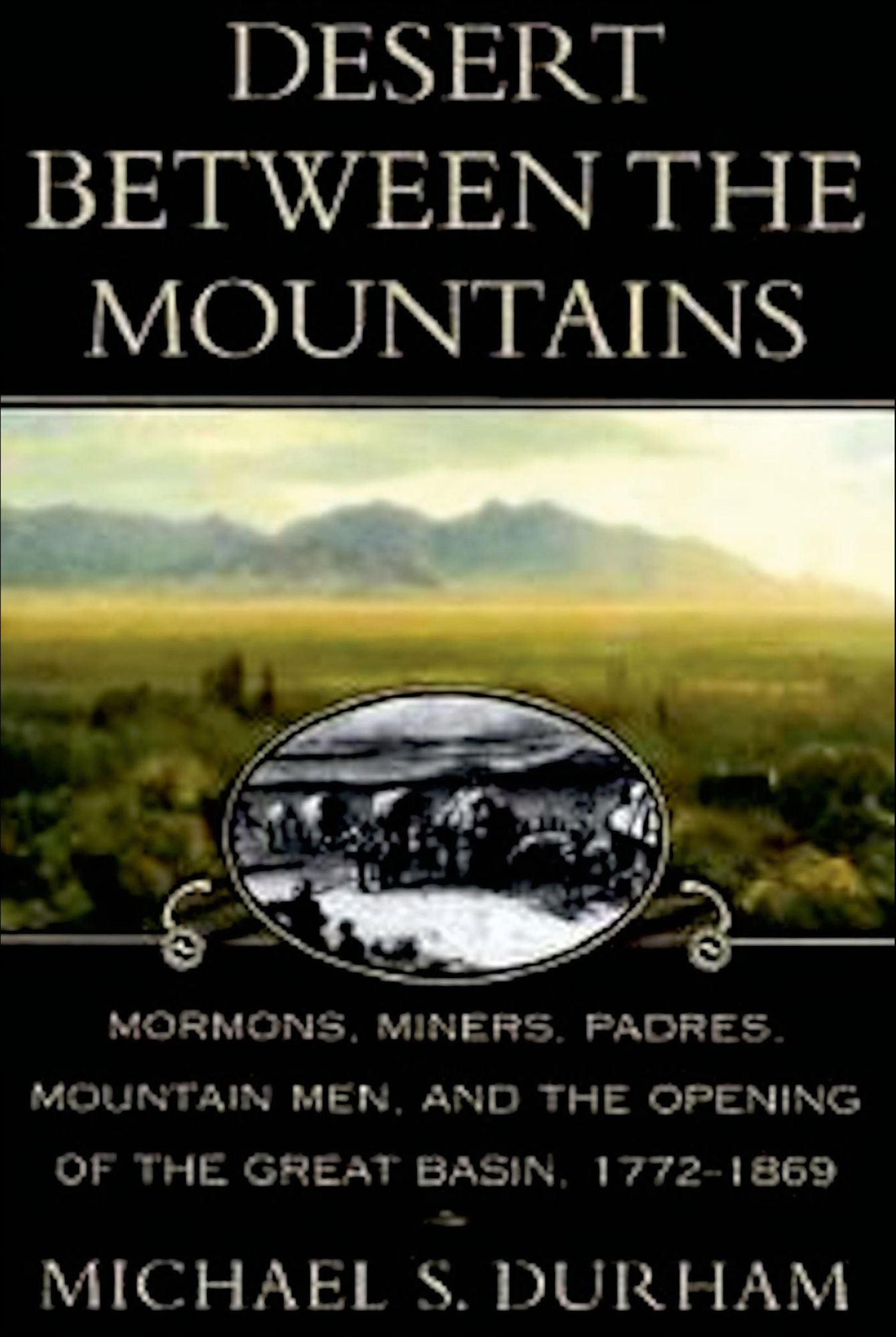 Desert Between the Mountains: Mormons, Miners, Padres, Mountain Men, and the Opening of the Great Basin, 1772-1869