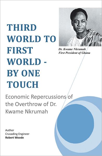 THIRD WORLD TO FIRST WORLD - BY ONE TOUCH: Economic Repercussions of the Overthrow of Dr. Kwame Nkrumah