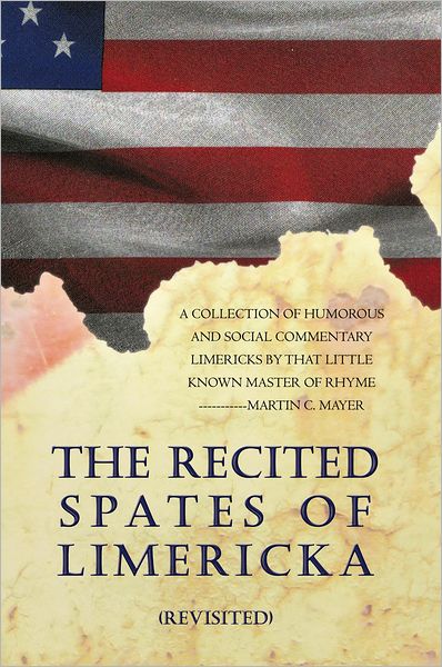 THE RECITED SPATES OF LIMERICKA (revisited): A COLLECTION OF HUMOROUS AND SOCIAL COMMENTARY LIMERICKS BY THAT LITTLE KNOWN MASTER OF RHYME-----------MARTIN C. MAYER