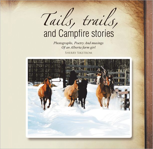 Tails, trails, and Campfire stories: Photographs, Poetry And musings Of an Alberta farm girl