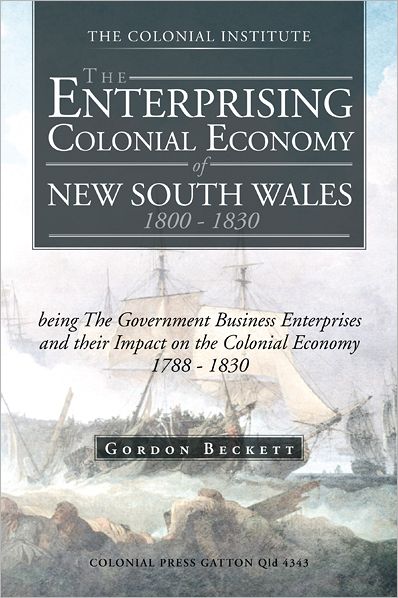The Enterprising Colonial Economy of New South Wales 1800 - 1830: being The Government Business Enterprises and their Impact on the Colonial Economy 1788 - 1830