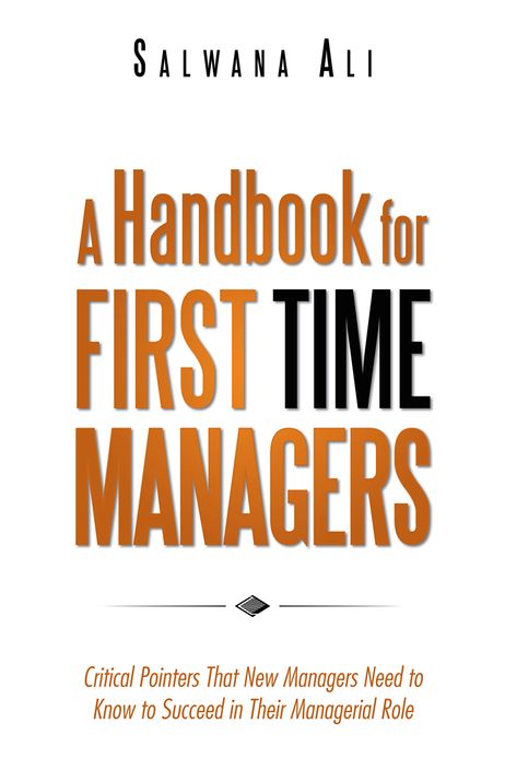 A Handbook for First Time Managers: Critical Pointers That New Managers Need to Know to Succeed in Their Managerial Role