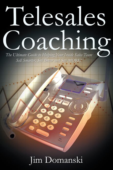 Telesales Coaching: The Ultimate Guide to Helping Your Inside Sales Team Sell Smarter, Sell Better and Sell MORE