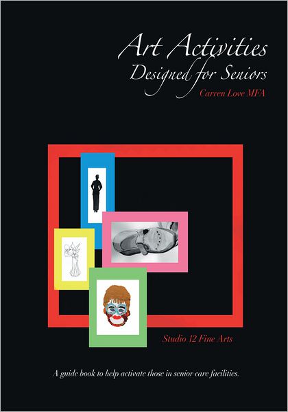 Art Activities Designed For Seniors: A Guide Book To Help Activate those In Senior Care Facilities