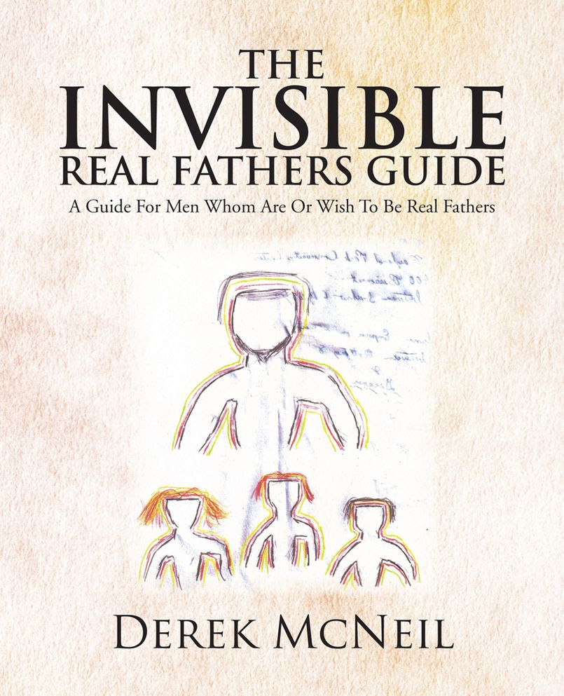 The Invisible Real Fathers Guide: A Guide For Men Whom Are Or Wish To Be Real Fathers
