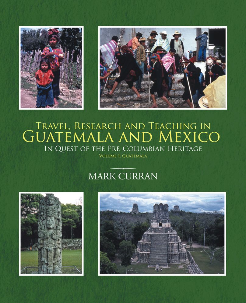 TRAVEL, RESEARCH AND TEACHING IN GUATEMALA AND MEXICO: IN QUEST OF THE PRE-COLUMBIAN HERITAGE VOLUME I, GUATEMALA