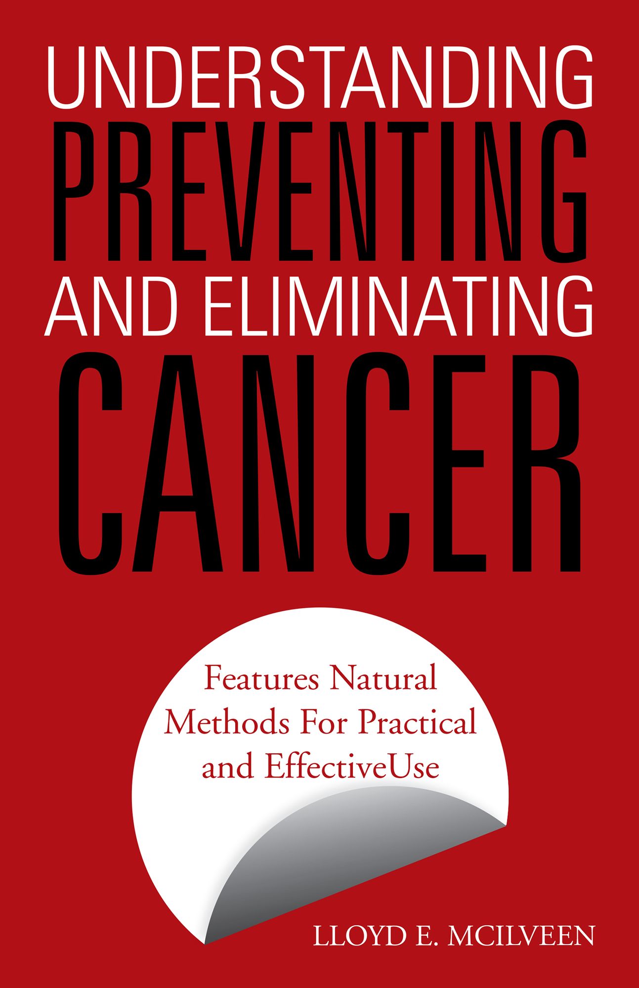 Understanding Preventing and Eliminating Cancer: Features Natural Methods For Practical and Effective Use