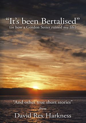 It's Been Bertalised: (or how a Gordon Setter ruined my life) And other true short stories