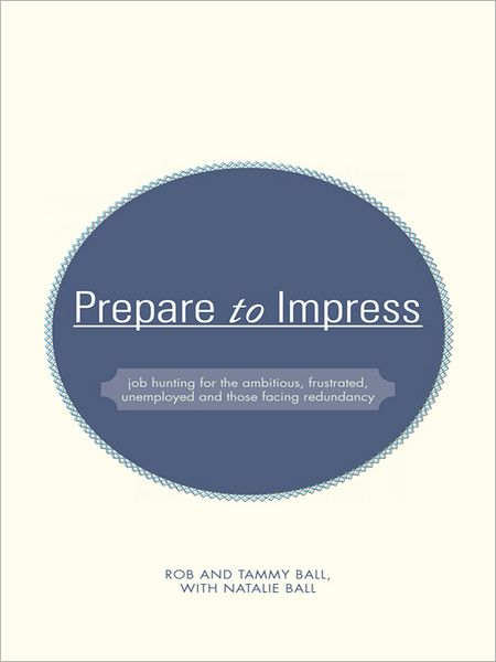 Prepare to Impress: - job hunting for the ambitious, frustrated, unemployed and those facing redundancy