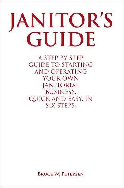 Janitor's Guide: A Step By Step Guide To Starting And Operating Your Own Janitorial Business, Quick And Easy, In Six Steps.