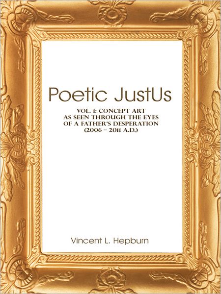 Poetic Just Us: Vol. 1: Concept Art as Seen Through The Eyes of a Father's Desperation (2006 - 2011 A.D.)