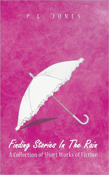 Finding Stories In The Rain: A Collection of Short Works of Fiction