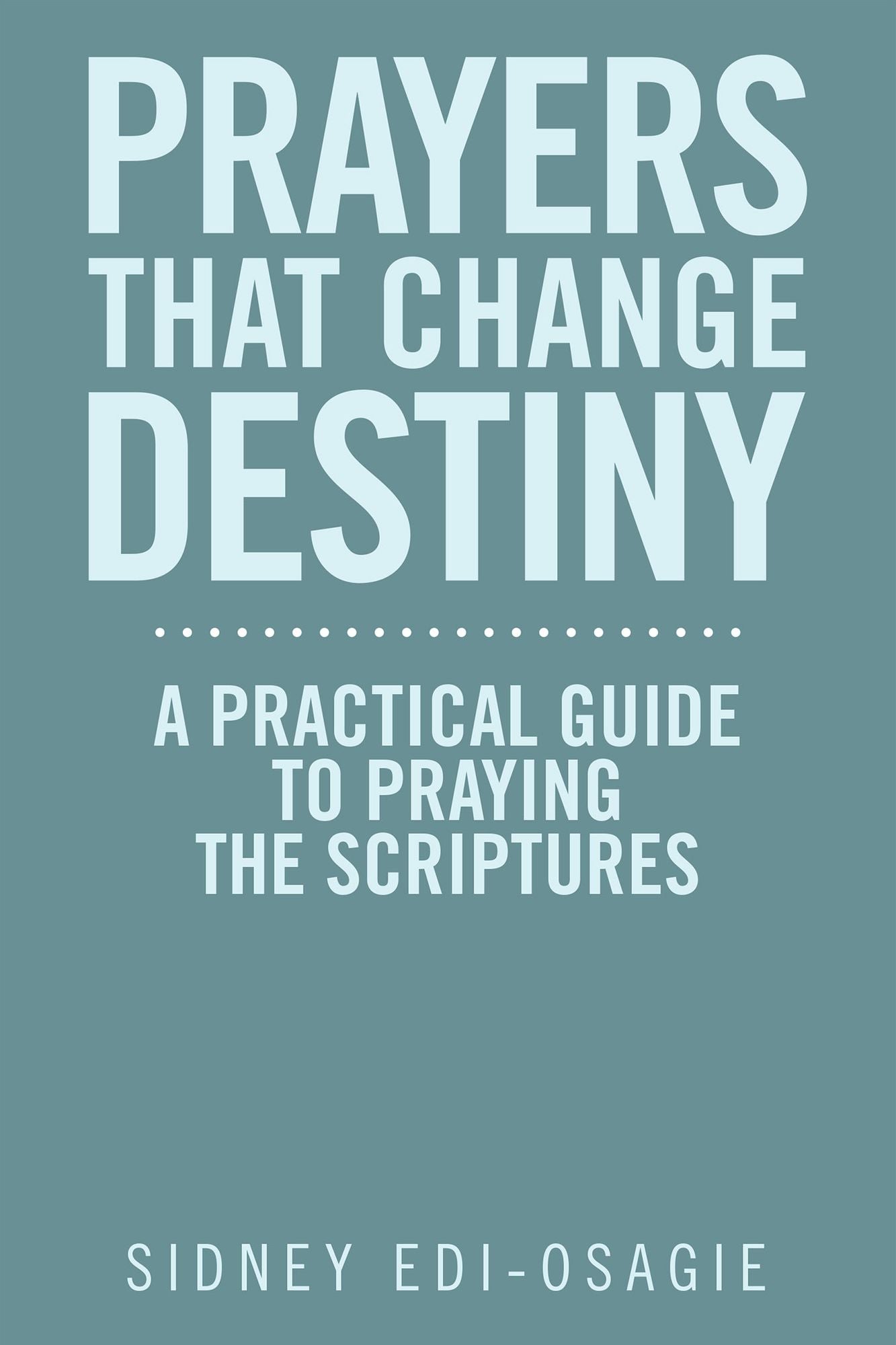 PRAYERS THAT CHANGE DESTINY: A PRACTICAL GUIDE TO PRAYING THE SCRIPTURES