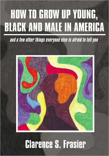 How To Grow Up Young, Black and Male in America: (And a few other things everyone else is afraid to tell you)