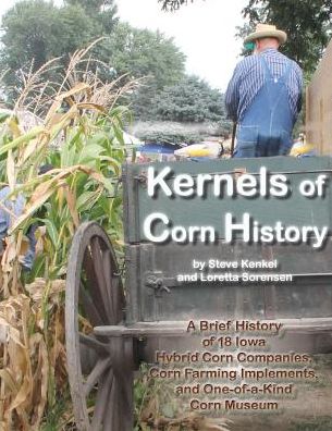 Kernels of Corn History: A Brief History of 18 Iowa Hybrid Corn Companies, Corn Farming Implements, and One-Of-A-Kind Corn Museum