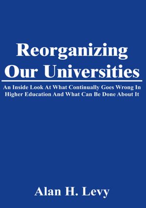 Reorganizing Our Universities: An Inside Look At What Continually Goes Wrong In Higher Education And What Can Be Done About It