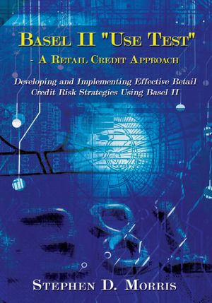 The Basel II "Use Test" - A Retail Credit Approach: Developing and Implementing Effective Retail Credit Risk Strategies Using Basel II