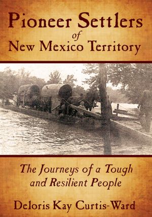 Pioneer Settlers of New Mexico Territory: The Journeys of a Tough and Resilient People
