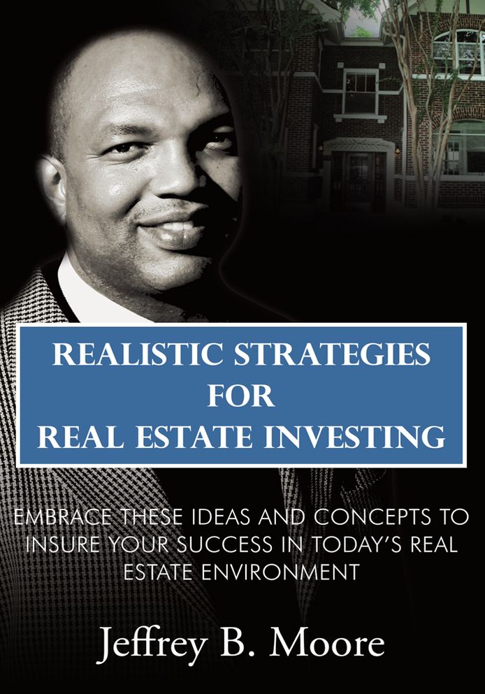 Realistic Strategies for Real Estate Investing: Embrace These Ideas and Concepts to Insure Your Success In Today's Real Estate Environment