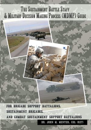 The Sustainment Battle Staff & Military Decision Making Process (MDMP) Guide: For Brigade Support Battalions, Sustainment Brigades, and Combat Sustainment Support Battalions